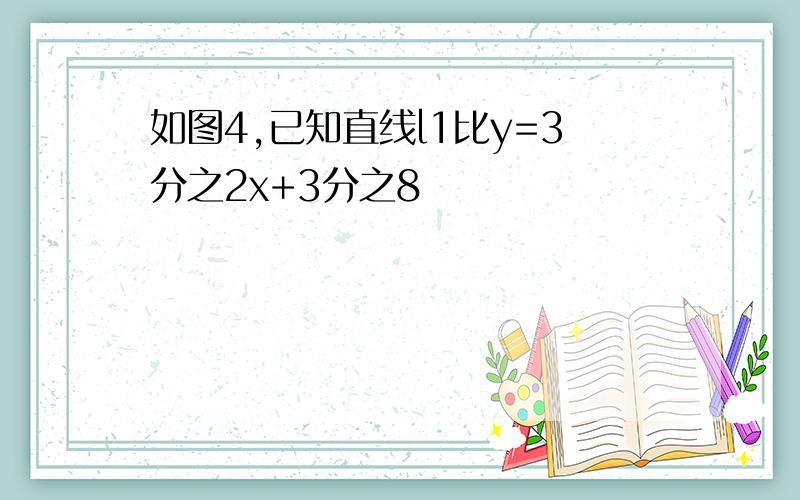 如图4,已知直线l1比y=3分之2x+3分之8