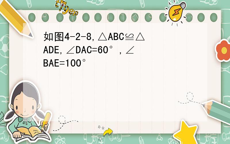 如图4-2-8,△ABC≌△ADE,∠DAC=60°,∠BAE=100°