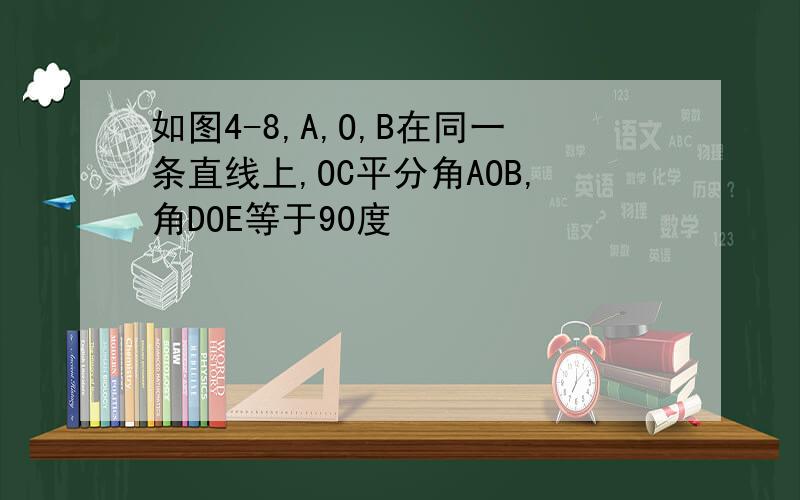 如图4-8,A,O,B在同一条直线上,OC平分角AOB,角DOE等于90度