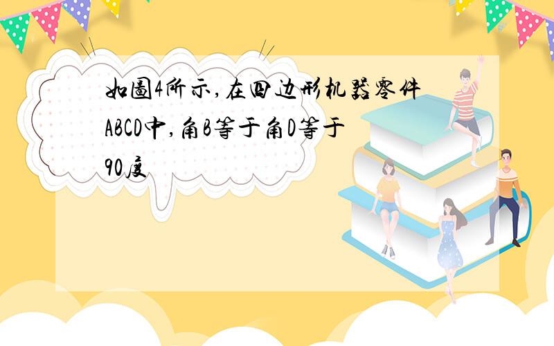 如图4所示,在四边形机器零件ABCD中,角B等于角D等于90度