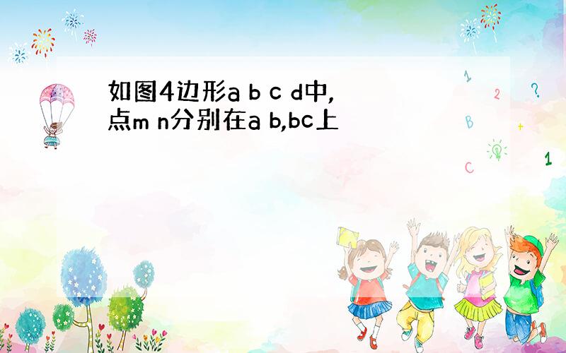 如图4边形a b c d中,点m n分别在a b,bc上