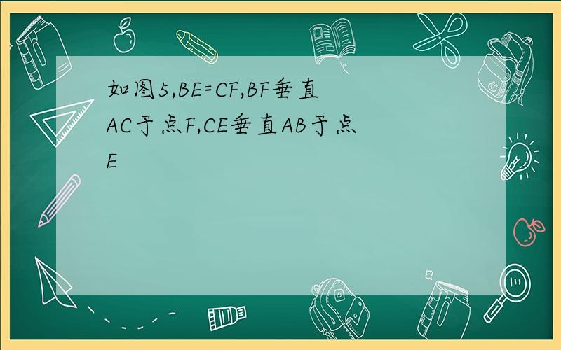 如图5,BE=CF,BF垂直AC于点F,CE垂直AB于点E