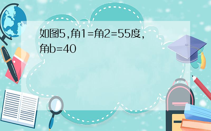 如图5,角1=角2=55度,角b=40