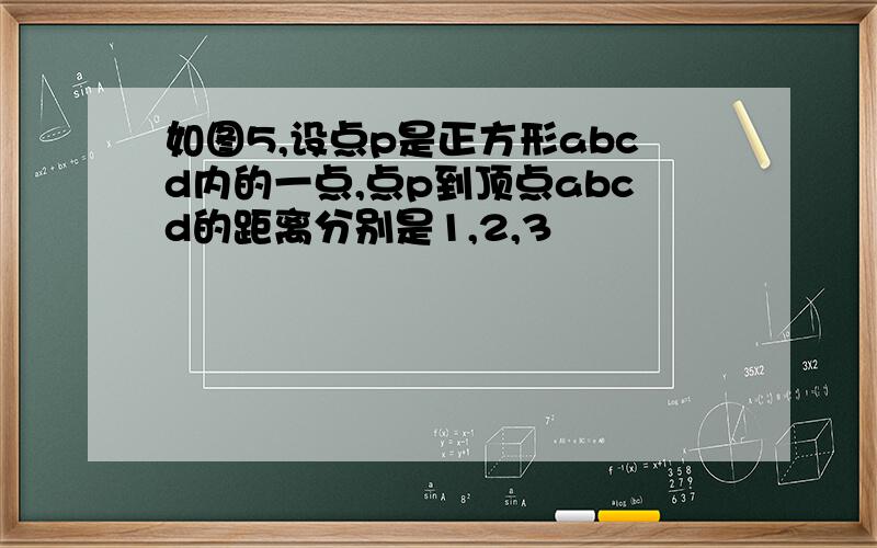 如图5,设点p是正方形abcd内的一点,点p到顶点abcd的距离分别是1,2,3