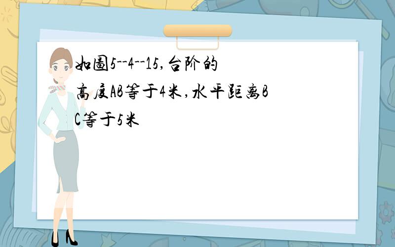 如图5--4--15,台阶的高度AB等于4米,水平距离BC等于5米