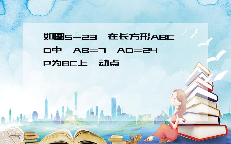 如图5-23,在长方形ABCD中,AB=7,AD=24,P为BC上一动点