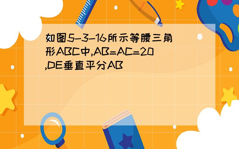 如图5-3-16所示等腰三角形ABC中,AB=AC=20,DE垂直平分AB