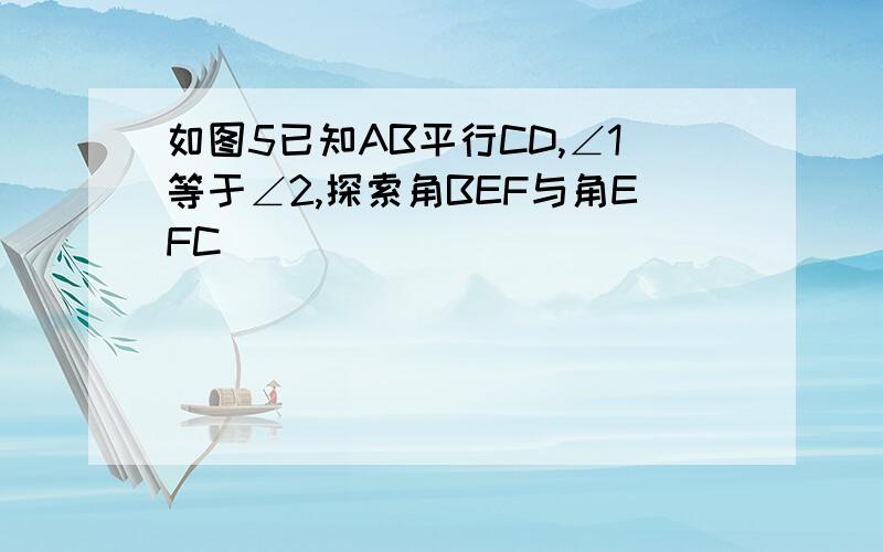 如图5已知AB平行CD,∠1等于∠2,探索角BEF与角EFC