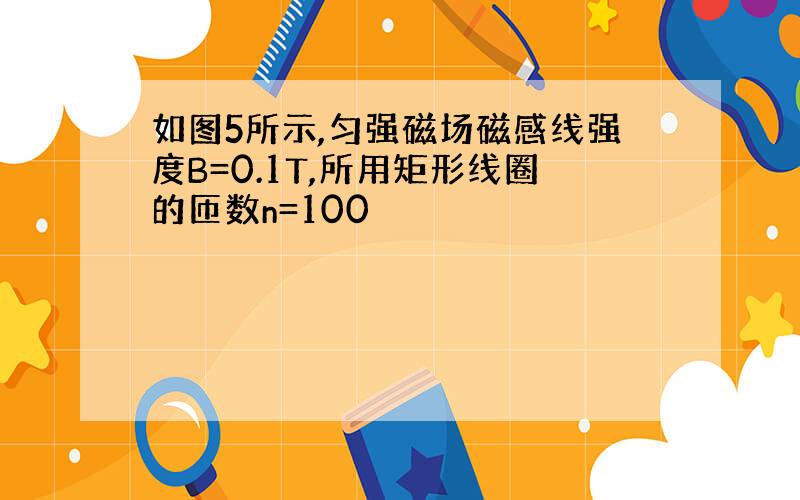 如图5所示,匀强磁场磁感线强度B=0.1T,所用矩形线圈的匝数n=100