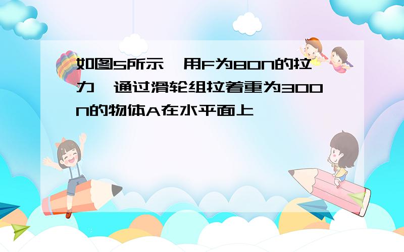 如图5所示,用F为80N的拉力,通过滑轮组拉着重为300N的物体A在水平面上