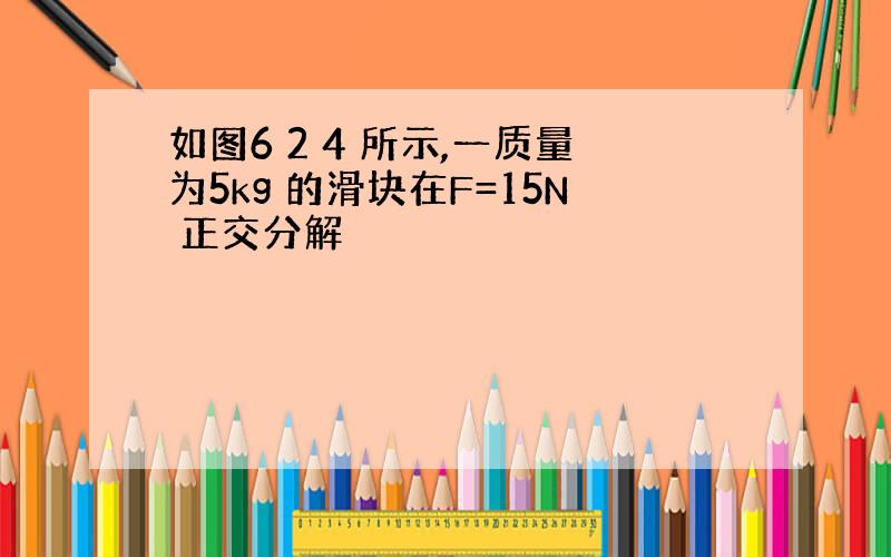 如图6 2 4 所示,一质量为5kg 的滑块在F=15N 正交分解