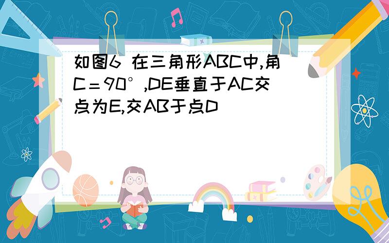 如图6 在三角形ABC中,角C＝90°,DE垂直于AC交点为E,交AB于点D