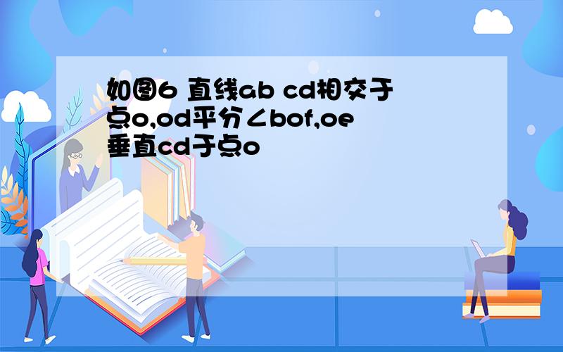 如图6 直线ab cd相交于点o,od平分∠bof,oe垂直cd于点o