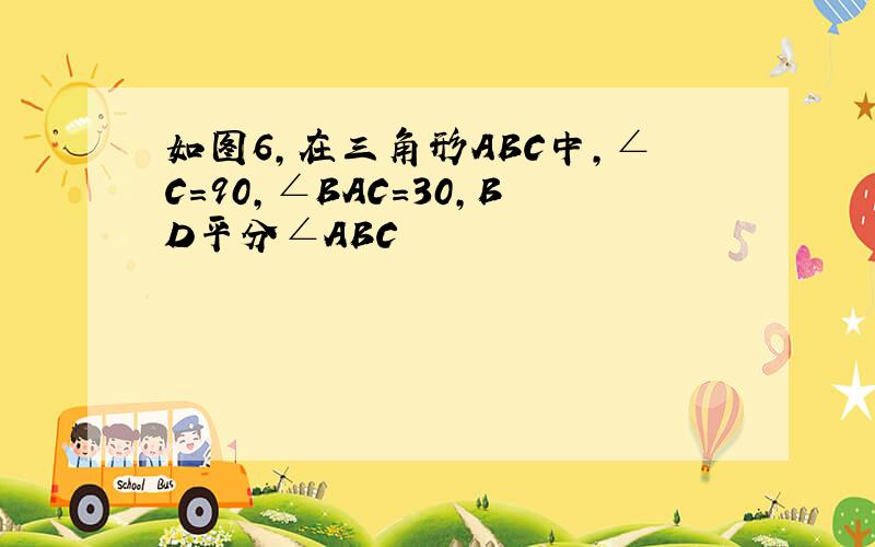 如图6,在三角形ABC中,∠C=90,∠BAC=30,BD平分∠ABC