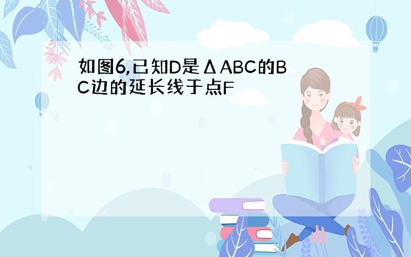 如图6,已知D是ΔABC的BC边的延长线于点F