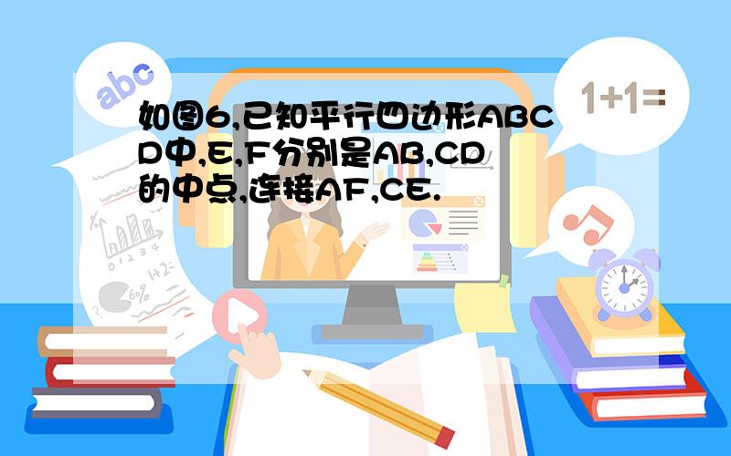 如图6,已知平行四边形ABCD中,E,F分别是AB,CD的中点,连接AF,CE.