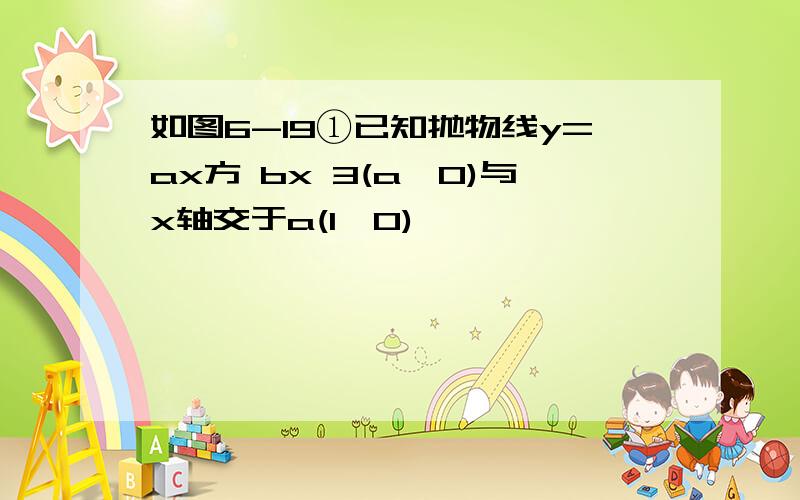 如图6-19①已知抛物线y=ax方 bx 3(a≠0)与x轴交于a(1,0)