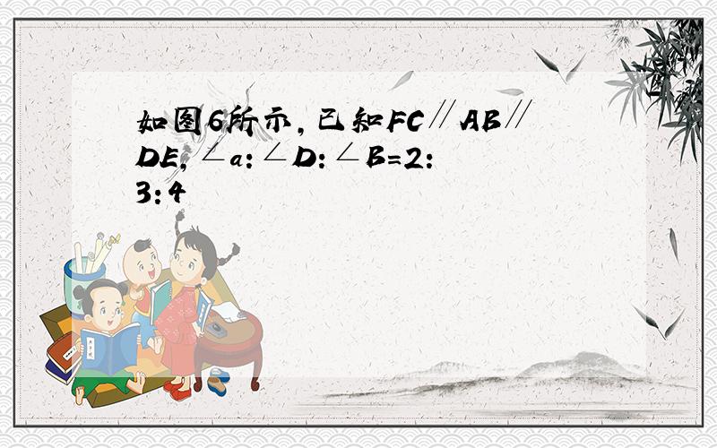 如图6所示,已知FC∥AB∥DE,∠a:∠D:∠B=2:3:4