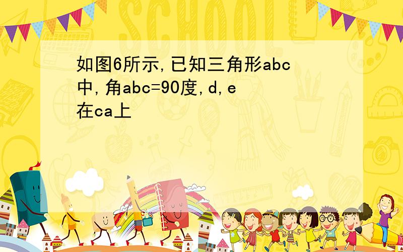 如图6所示,已知三角形abc中,角abc=90度,d,e在ca上