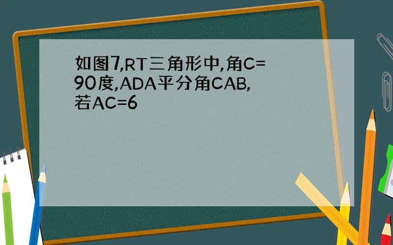 如图7,RT三角形中,角C=90度,ADA平分角CAB,若AC=6