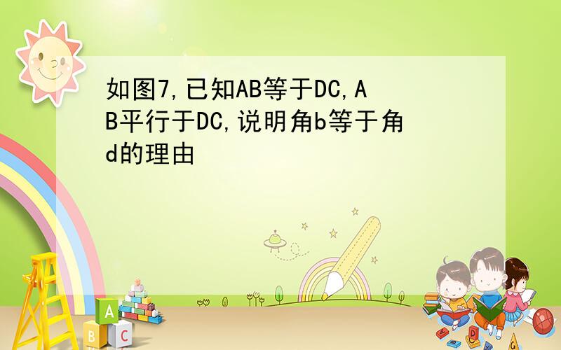 如图7,已知AB等于DC,AB平行于DC,说明角b等于角d的理由