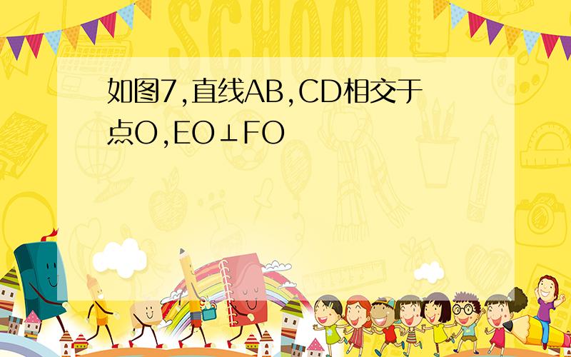 如图7,直线AB,CD相交于点O,EO⊥FO