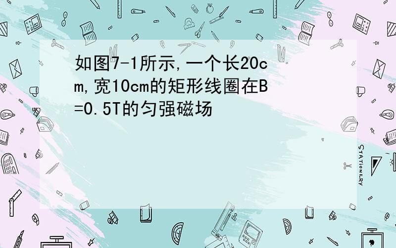 如图7-1所示,一个长20cm,宽10cm的矩形线圈在B=0.5T的匀强磁场