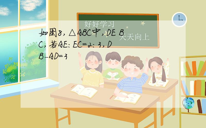 如图8,△ABC中,DE BC,若AE:EC=2:3,DB-AD=3