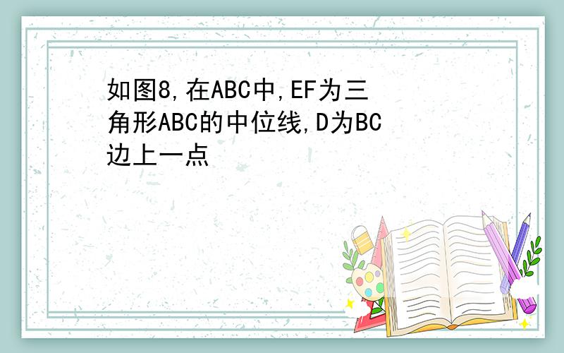 如图8,在ABC中,EF为三角形ABC的中位线,D为BC边上一点