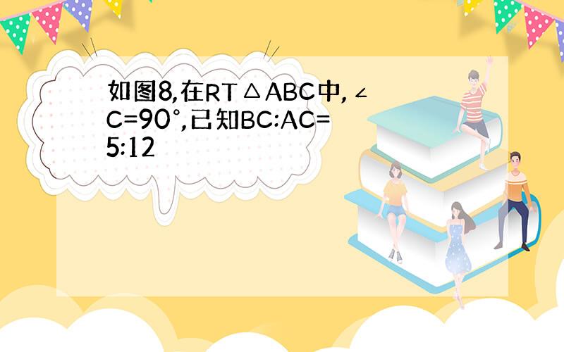 如图8,在RT△ABC中,∠C=90°,已知BC:AC=5:12