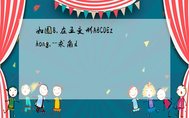 如图8,在五变形ABCDEzhong,--求角d