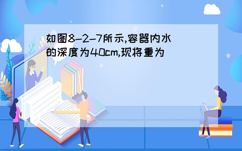 如图8-2-7所示,容器内水的深度为40cm,现将重为