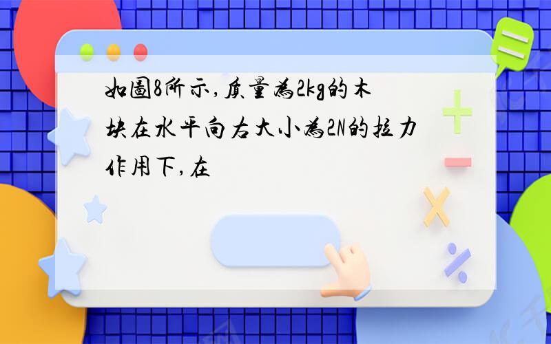 如图8所示,质量为2kg的木块在水平向右大小为2N的拉力作用下,在