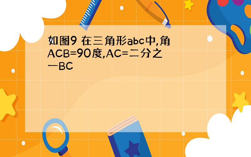 如图9 在三角形abc中,角ACB=90度,AC=二分之一BC