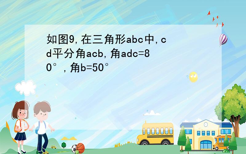 如图9,在三角形abc中,cd平分角acb,角adc=80°,角b=50°