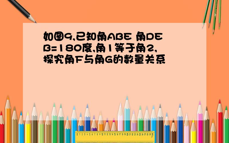 如图9,已知角ABE 角DEB=180度,角1等于角2,探究角F与角G的数量关系