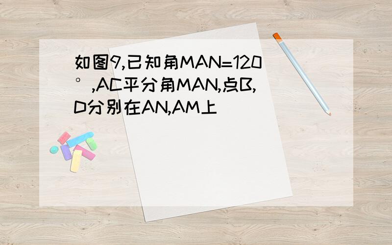 如图9,已知角MAN=120°,AC平分角MAN,点B,D分别在AN,AM上