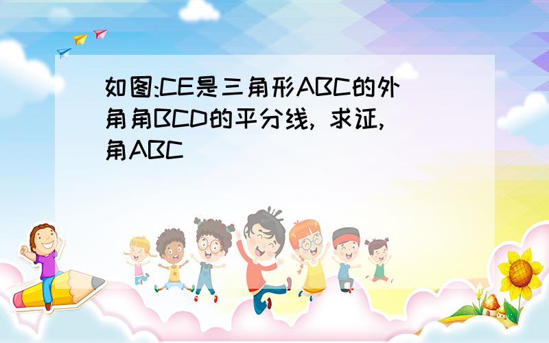 如图:CE是三角形ABC的外角角BCD的平分线, 求证,角ABC