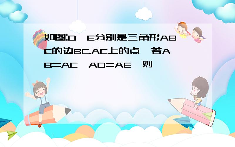 如图:D,E分别是三角形ABC的边BC.AC上的点,若AB=AC,AD=AE,则