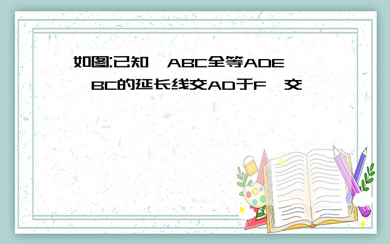 如图:已知△ABC全等ADE,BC的延长线交AD于F,交