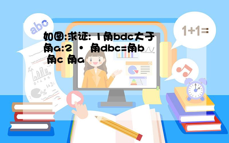 如图:求证: 1角bdc大于角a:2 · 角dbc=角b 角c 角a