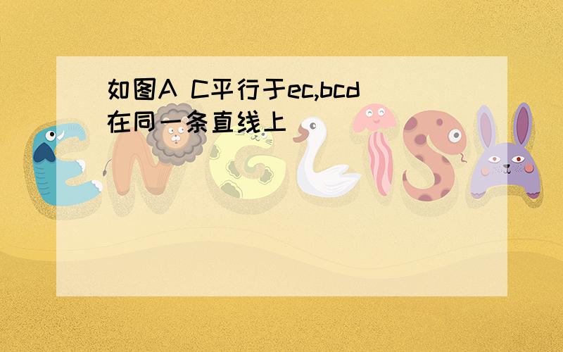 如图A C平行于ec,bcd在同一条直线上