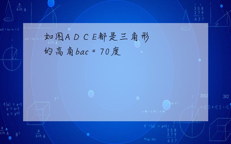 如图A D C E都是三角形的高角bac＝70度