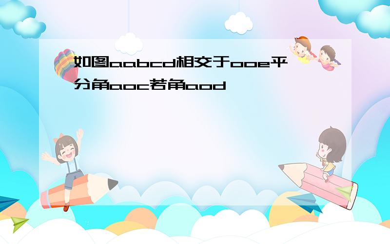 如图aabcd相交于ooe平分角aoc若角aod