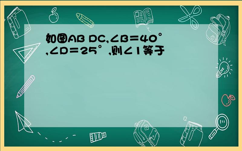 如图AB DC,∠B＝40°,∠D＝25°,则∠1等于