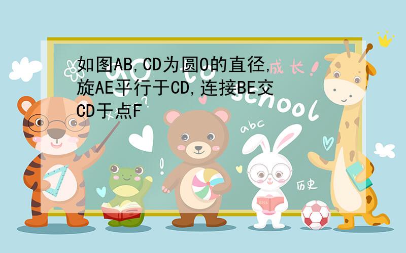 如图AB,CD为圆O的直径,旋AE平行于CD,连接BE交CD于点F