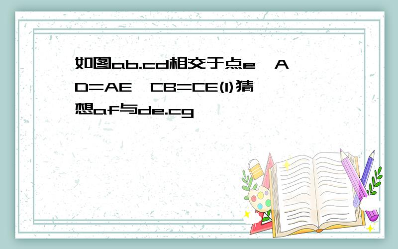 如图ab.cd相交于点e,AD=AE,CB=CE(1)猜想af与de.cg