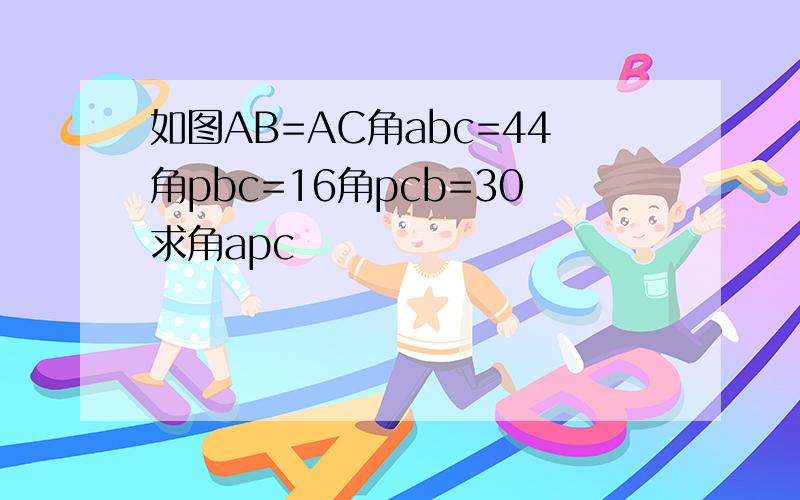 如图AB=AC角abc=44角pbc=16角pcb=30求角apc