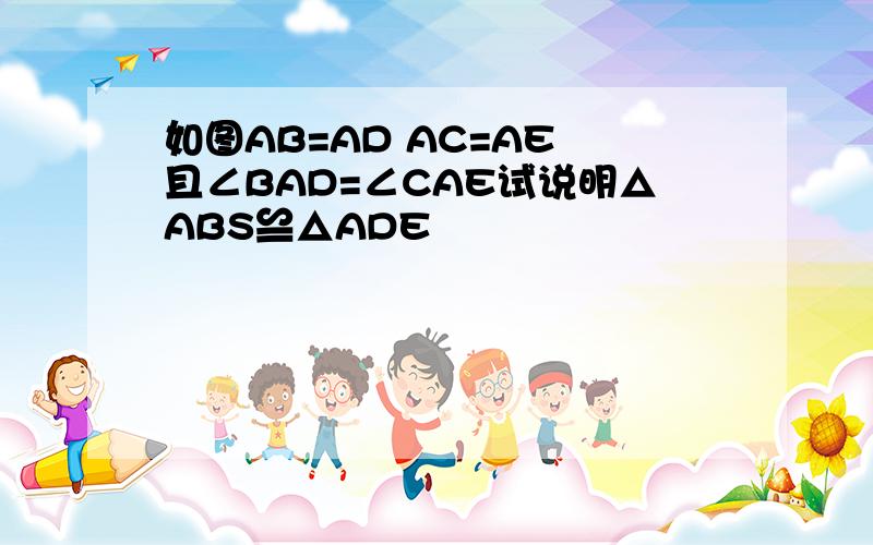 如图AB=AD AC=AE 且∠BAD=∠CAE试说明△ABS≌△ADE