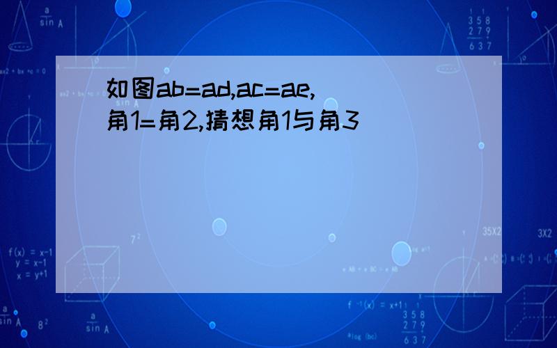 如图ab=ad,ac=ae,角1=角2,猜想角1与角3